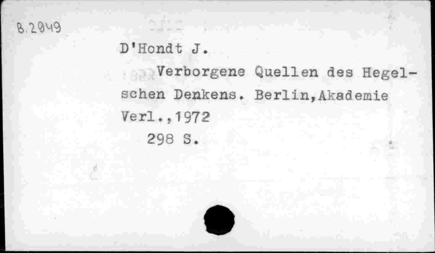 ﻿
D'Hondt J.
Verborgene Quellen des Hegelsehen Denkens. Berlin,Akademie Verl. ,1972 298 S.
j
c